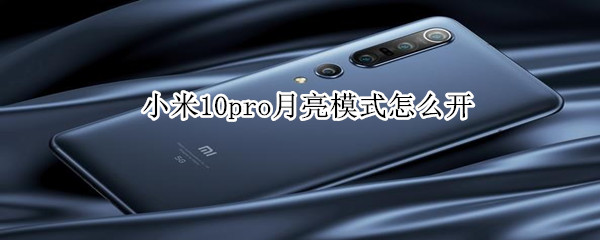 小米10pro月亮模式怎么开?小米10pro如何开启月亮模式