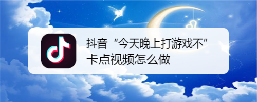分享抖音“今天晚上打游戏不”卡点视频怎么做，抖音“今天晚上打游戏不”卡点视频制作教程。