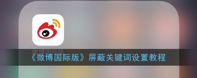 微博国际版怎么设置屏蔽关键词?微博国际版屏蔽关键词操作方法